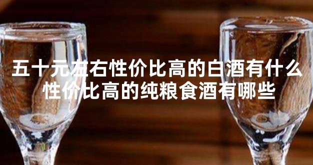 五十元左右性价比高的白酒有什么 性价比高的纯粮食酒有哪些